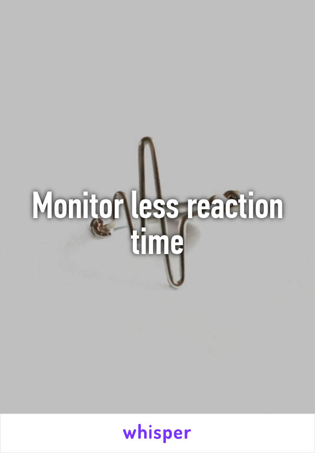 Monitor less reaction time