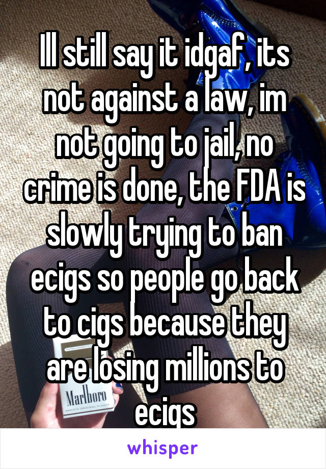 Ill still say it idgaf, its not against a law, im not going to jail, no crime is done, the FDA is slowly trying to ban ecigs so people go back to cigs because they are losing millions to ecigs