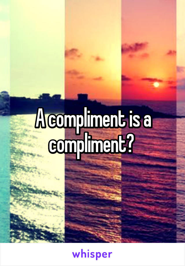 A compliment is a compliment? 