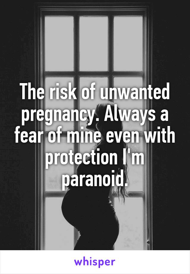 The risk of unwanted pregnancy. Always a fear of mine even with protection I'm paranoid.