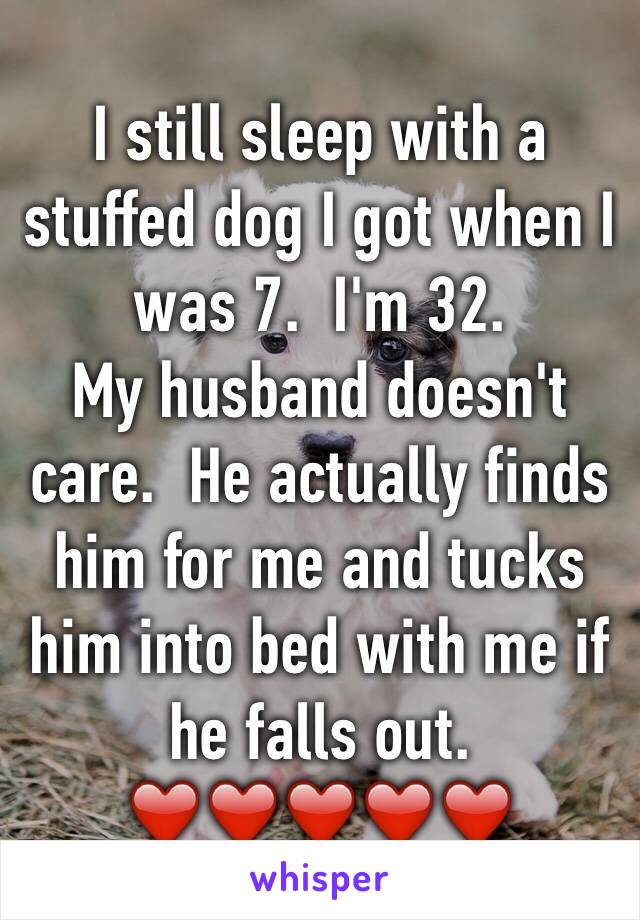 I still sleep with a stuffed dog I got when I was 7.  I'm 32.
My husband doesn't care.  He actually finds him for me and tucks him into bed with me if he falls out.
❤️❤️❤️❤️❤️