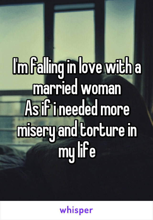 I'm falling in love with a married woman
As if i needed more misery and torture in my life