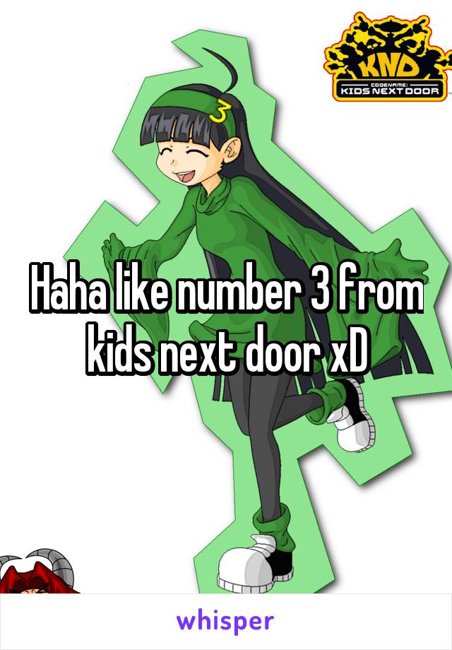 Haha like number 3 from kids next door xD