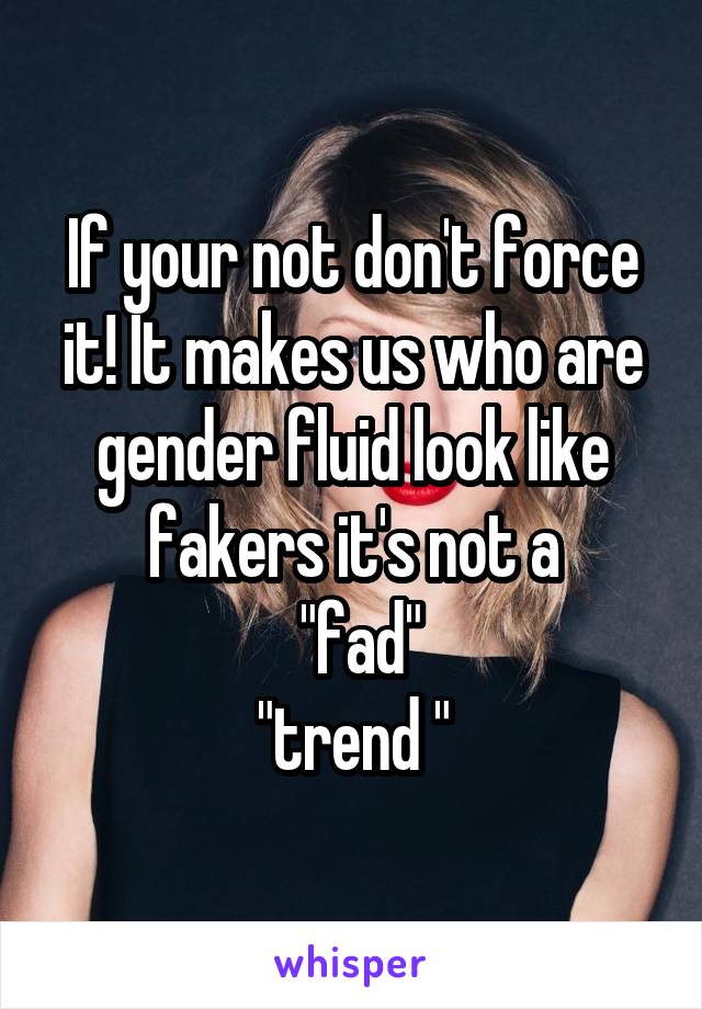 If your not don't force it! It makes us who are gender fluid look like fakers it's not a
 "fad"
"trend "