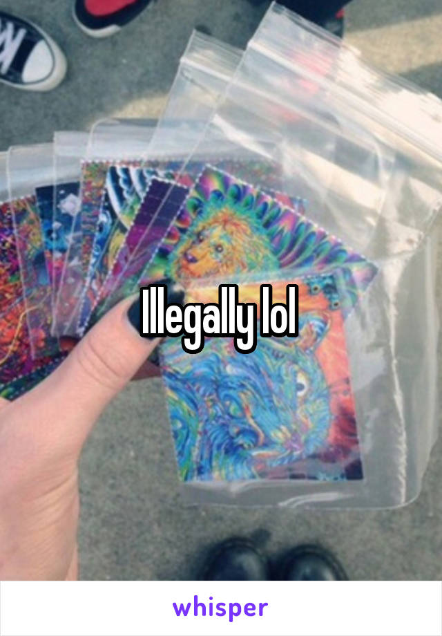 Illegally lol 