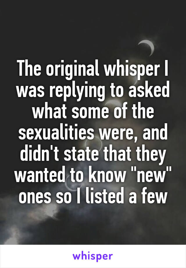 The original whisper I was replying to asked what some of the sexualities were, and didn't state that they wanted to know "new" ones so I listed a few