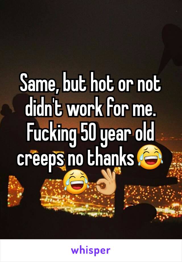 Same, but hot or not didn't work for me. Fucking 50 year old creeps no thanks😂😂👌