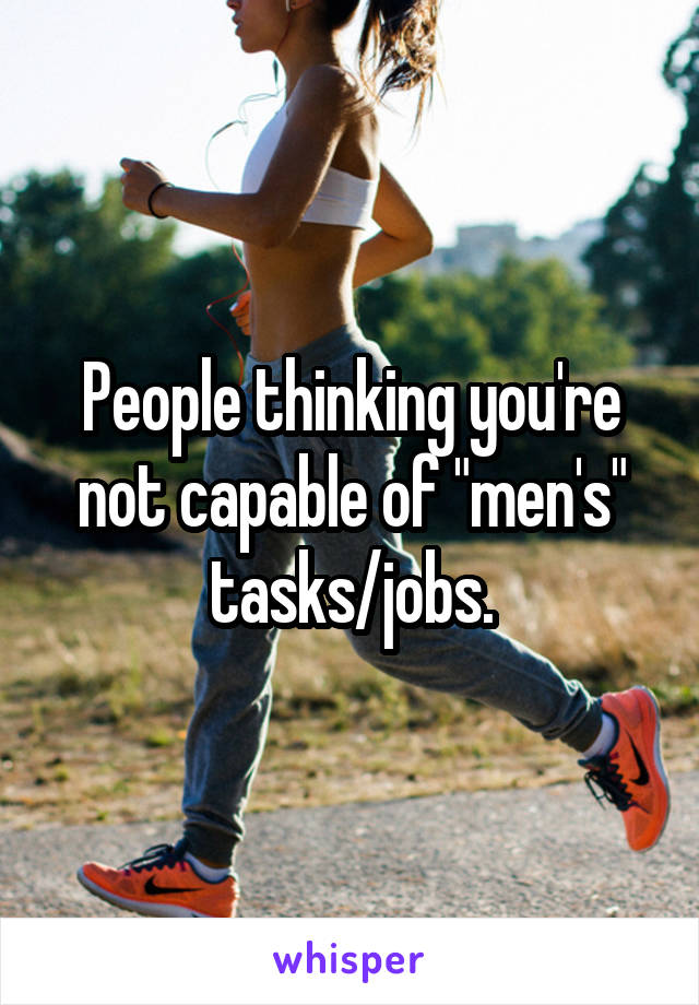People thinking you're not capable of "men's" tasks/jobs.