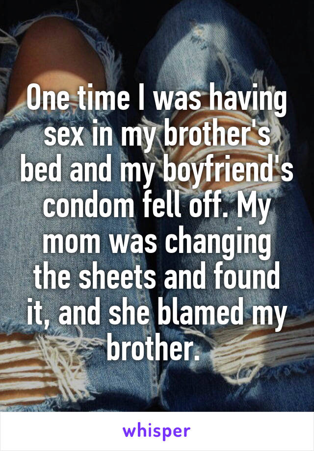 One time I was having sex in my brother's bed and my boyfriend's condom fell off. My mom was changing the sheets and found it, and she blamed my brother. 