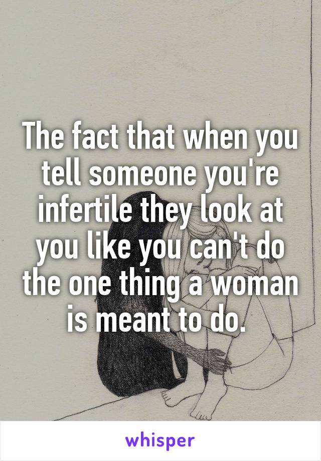 The fact that when you tell someone you're infertile they look at you like you can't do the one thing a woman is meant to do. 