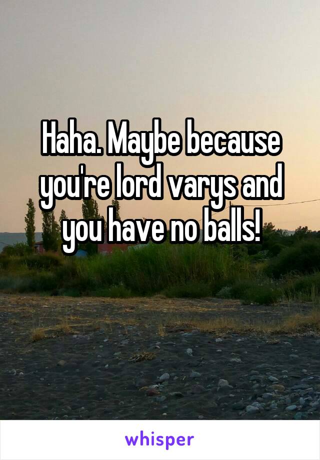 Haha. Maybe because you're lord varys and you have no balls!

