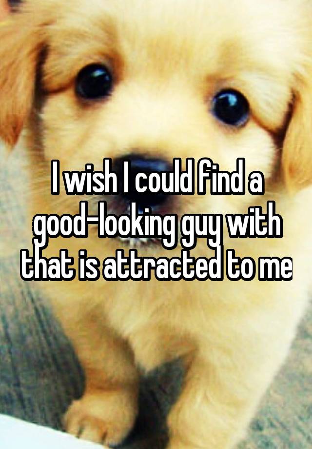 i-wish-i-could-find-a-good-looking-guy-with-that-is-attracted-to-me