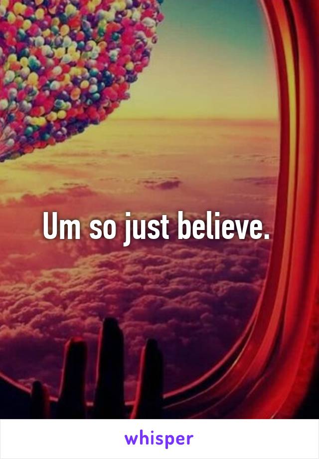 Um so just believe. 