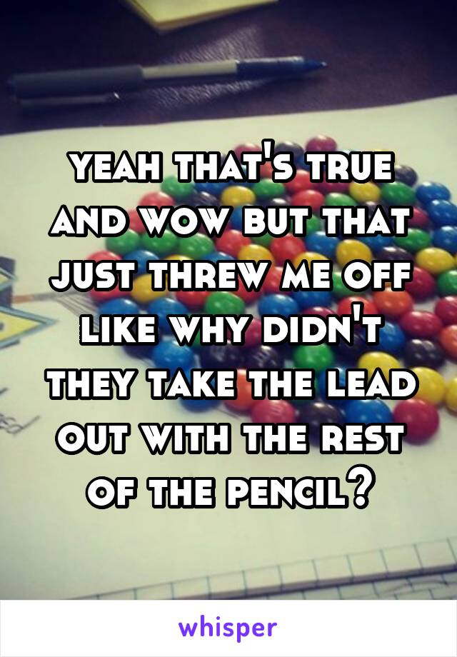 yeah that's true and wow but that just threw me off like why didn't they take the lead out with the rest of the pencil?