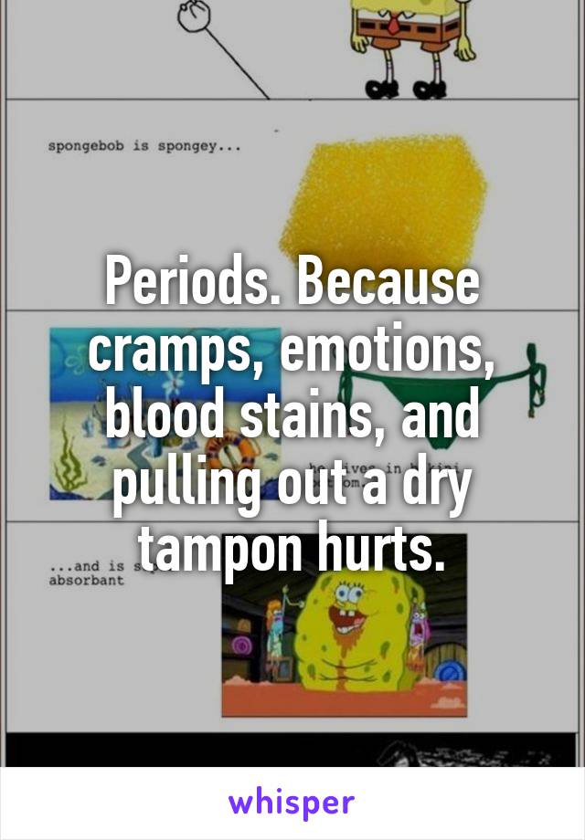 Periods. Because cramps, emotions, blood stains, and pulling out a dry tampon hurts.