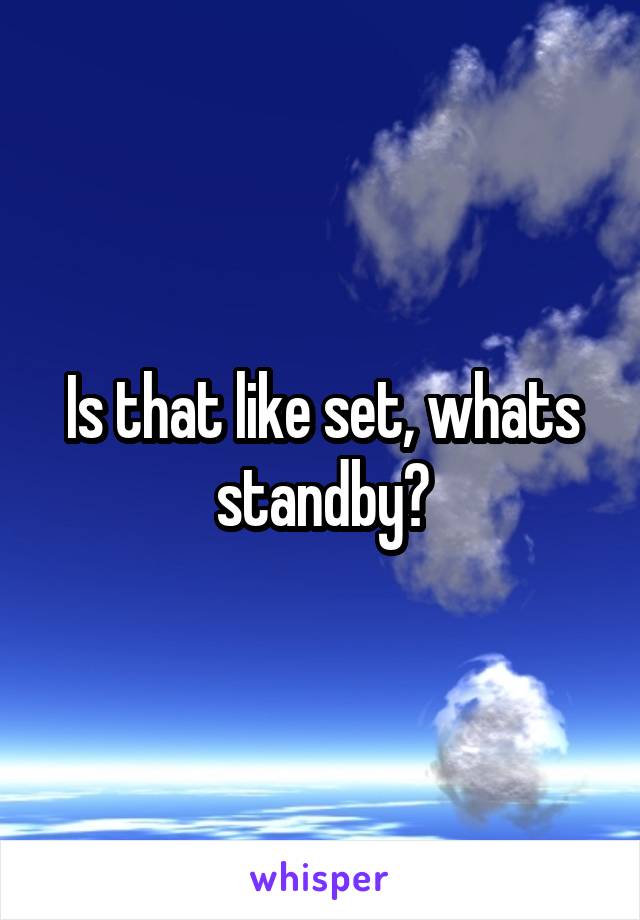 Is that like set, whats standby?