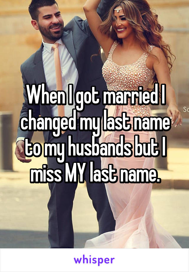When I got married I changed my last name to my husbands but I miss MY last name.