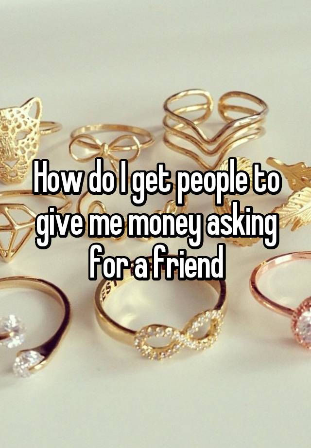 how-do-i-get-people-to-give-me-money-asking-for-a-friend