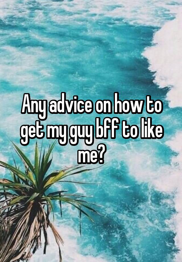 any-advice-on-how-to-get-my-guy-bff-to-like-me