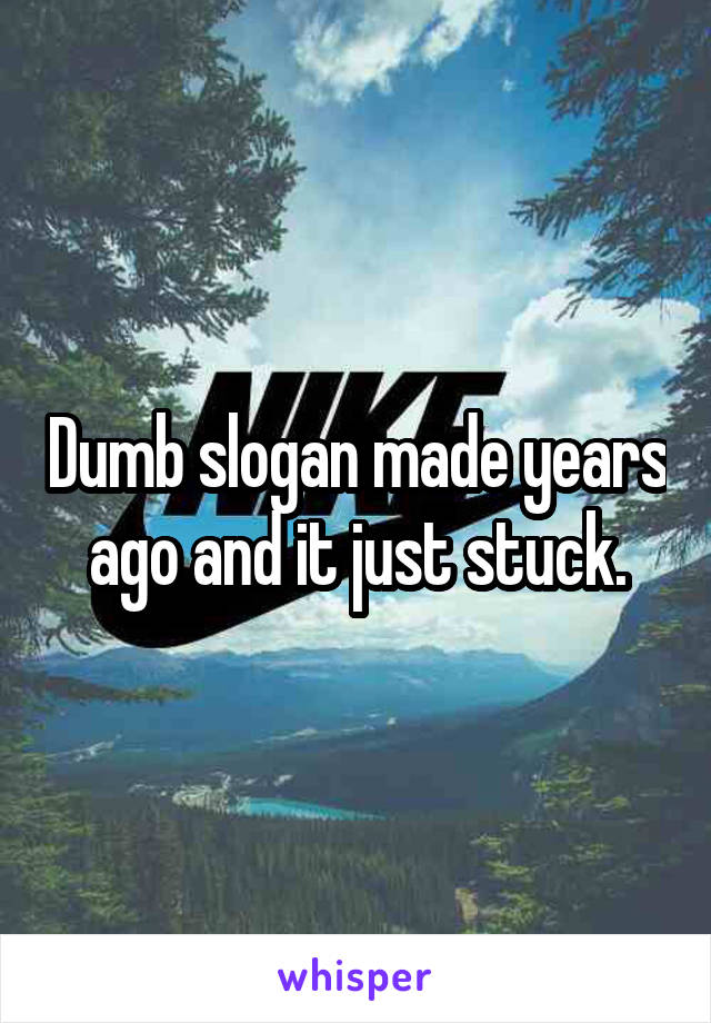 Dumb slogan made years ago and it just stuck.