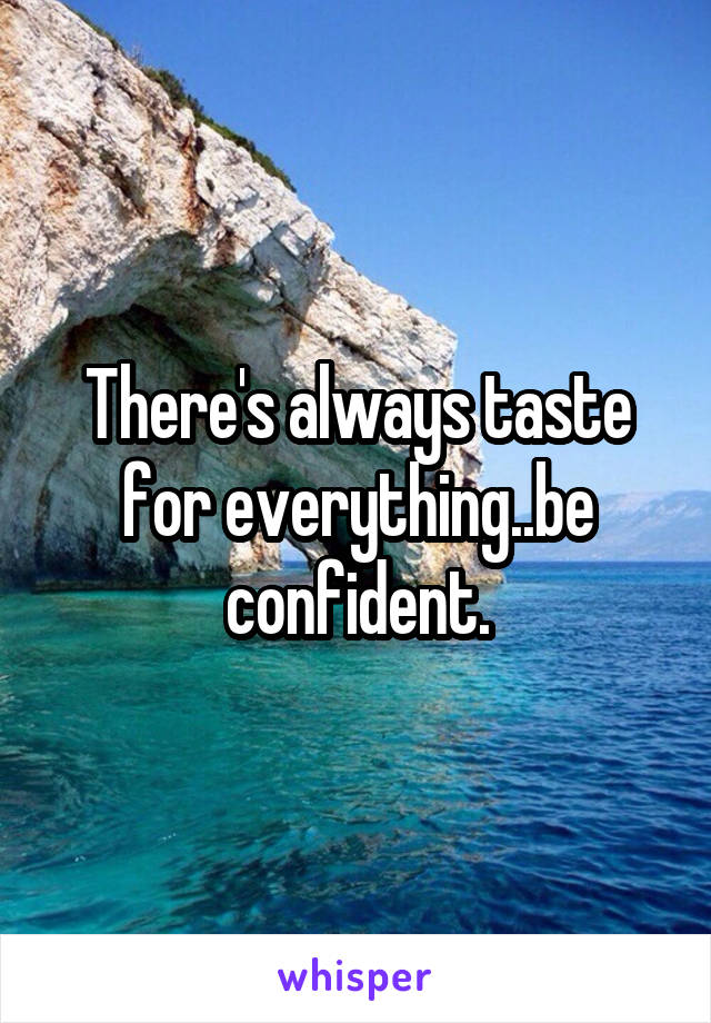 There's always taste for everything..be confident.