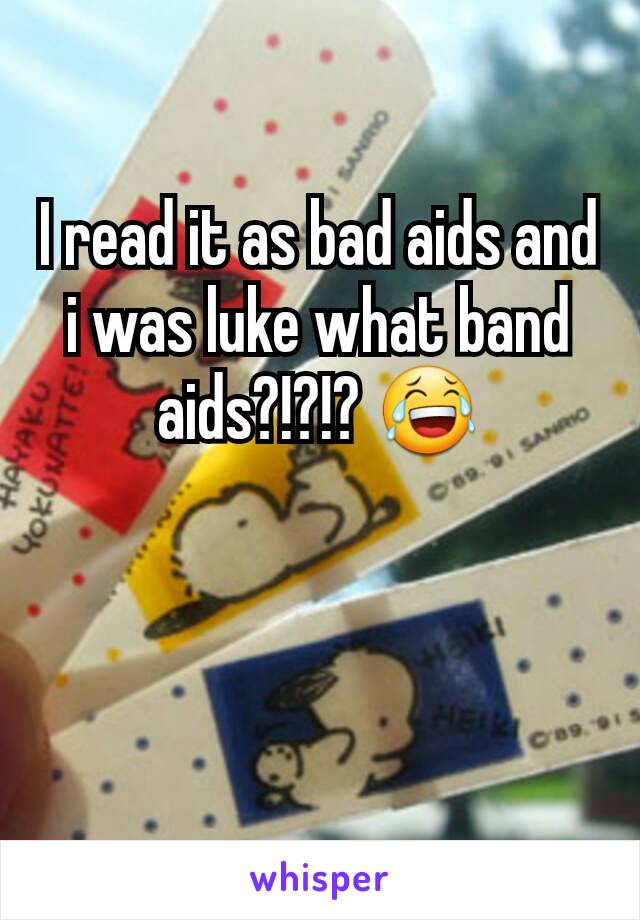 I read it as bad aids and i was luke what band aids?!?!? 😂