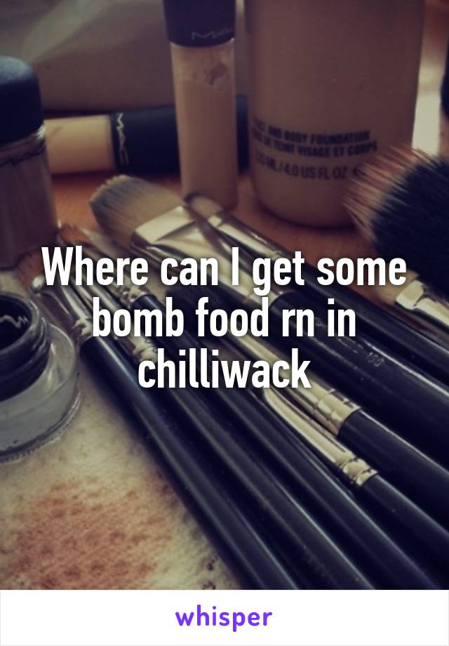 Where can I get some bomb food rn in chilliwack