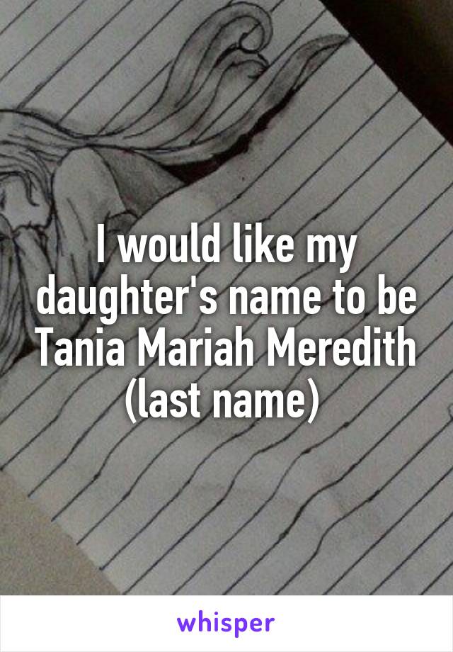 I would like my daughter's name to be Tania Mariah Meredith (last name) 