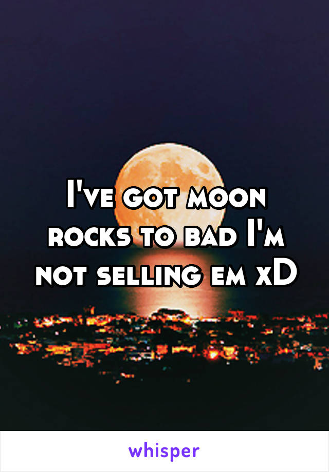 I've got moon rocks to bad I'm not selling em xD