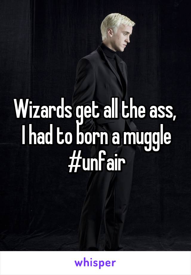 Wizards get all the ass,  I had to born a muggle #unfair