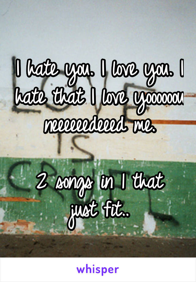 I hate you. I love you. I hate that I love yoooooou neeeeeedeeed me.

2 songs in 1 that just fit..