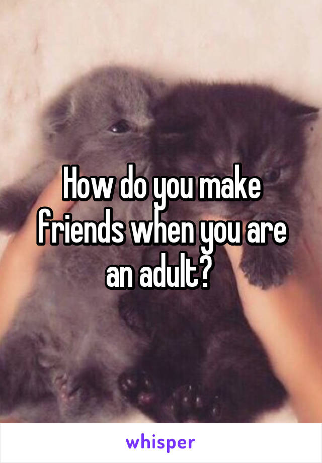 How do you make friends when you are an adult? 