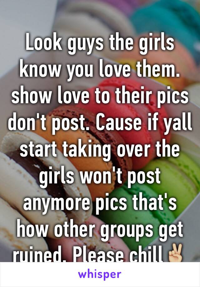 Look guys the girls know you love them. show love to their pics don't post. Cause if yall start taking over the girls won't post anymore pics that's how other groups get ruined. Please chill✌🏼️