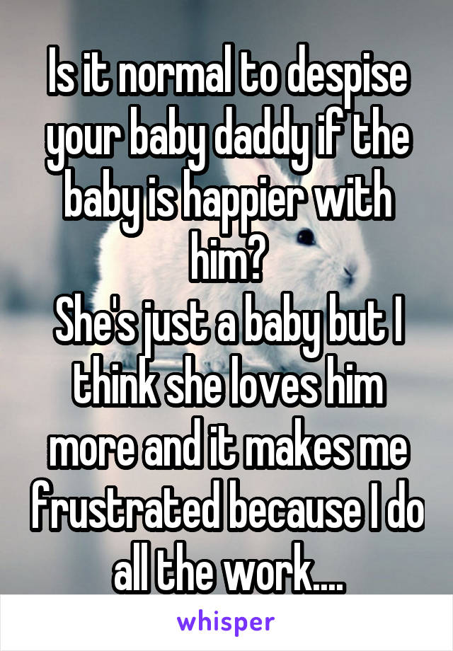 Is it normal to despise your baby daddy if the baby is happier with him?
She's just a baby but I think she loves him more and it makes me frustrated because I do all the work....