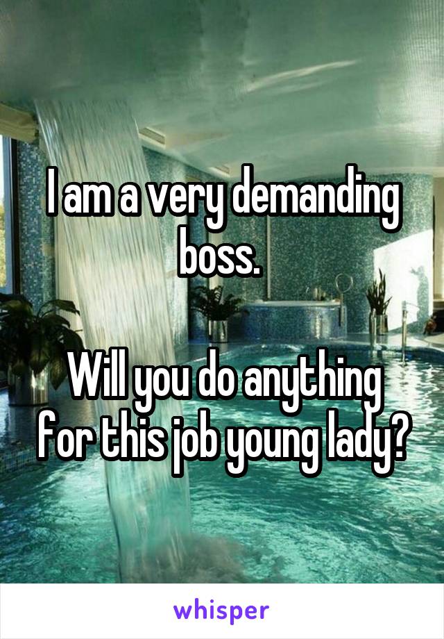 I am a very demanding boss. 

Will you do anything for this job young lady?