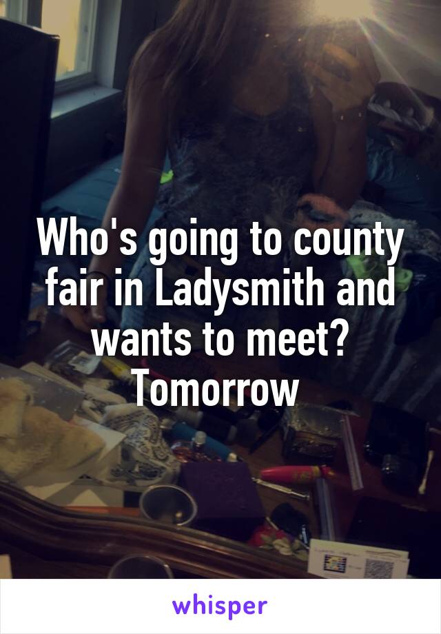 Who's going to county fair in Ladysmith and wants to meet? Tomorrow 