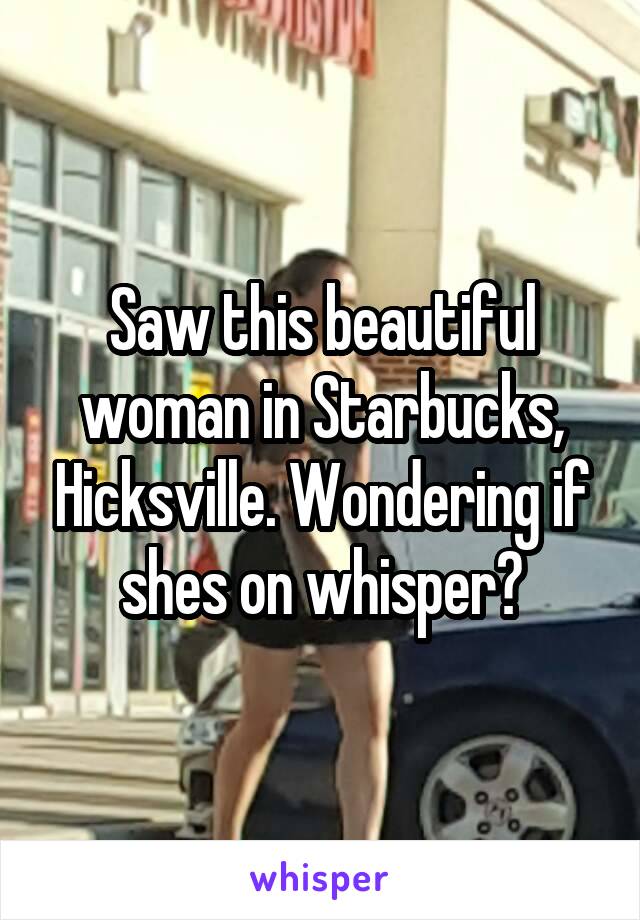 Saw this beautiful woman in Starbucks, Hicksville. Wondering if shes on whisper?