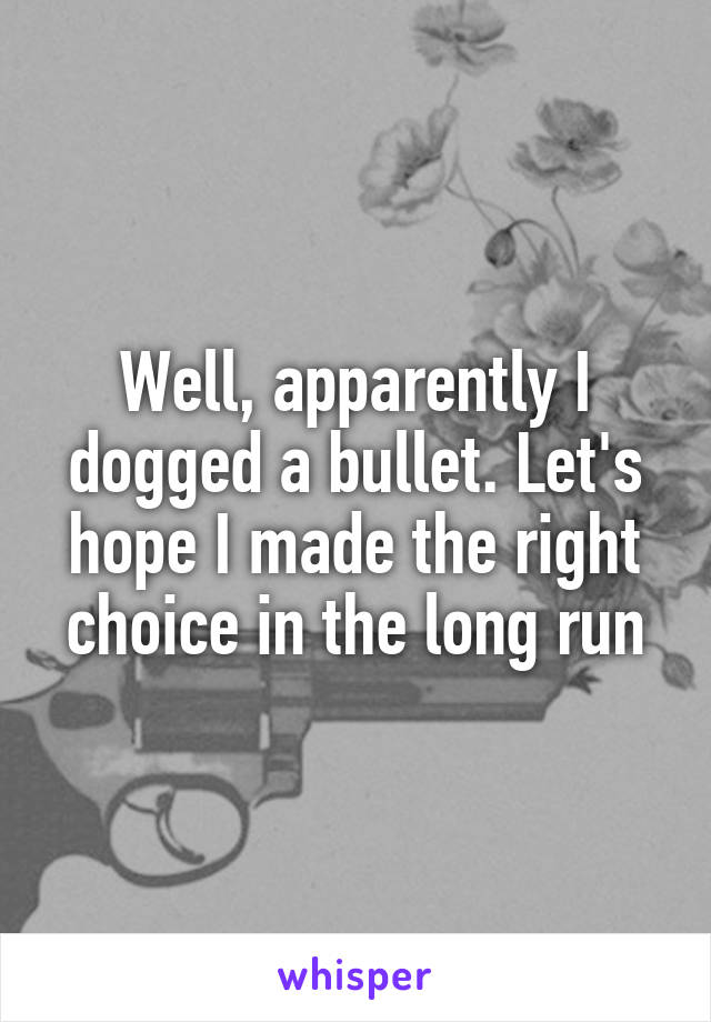 Well, apparently I dogged a bullet. Let's hope I made the right choice in the long run