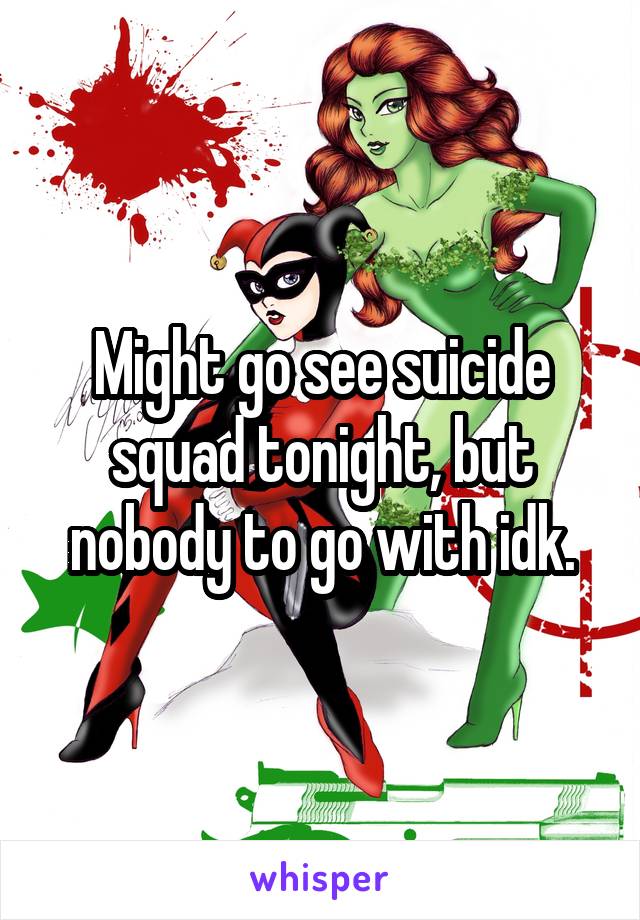 Might go see suicide squad tonight, but nobody to go with idk.