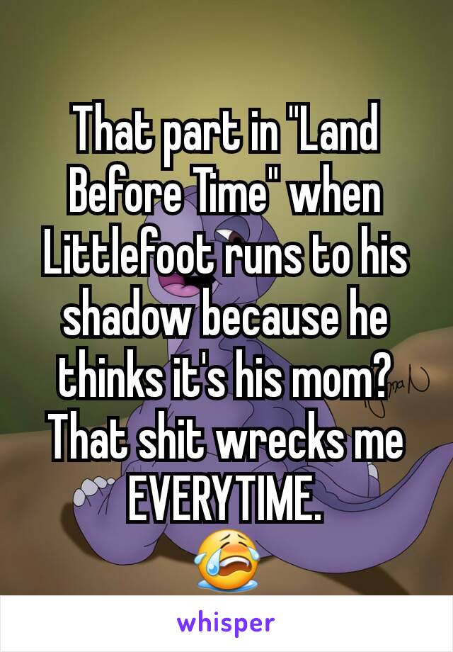 That part in "Land Before Time" when Littlefoot runs to his shadow because he thinks it's his mom?
That shit wrecks me EVERYTIME.
😭