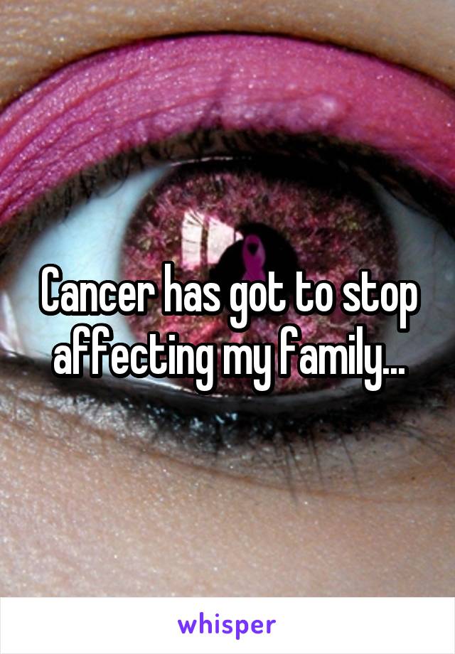 Cancer has got to stop affecting my family...