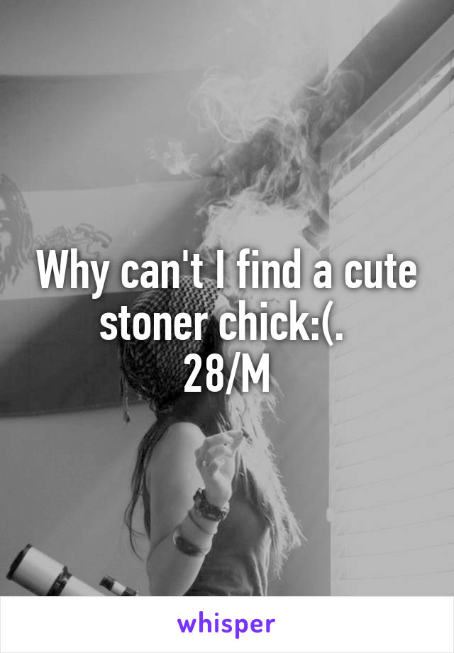 Why can't I find a cute stoner chick:(. 
28/M