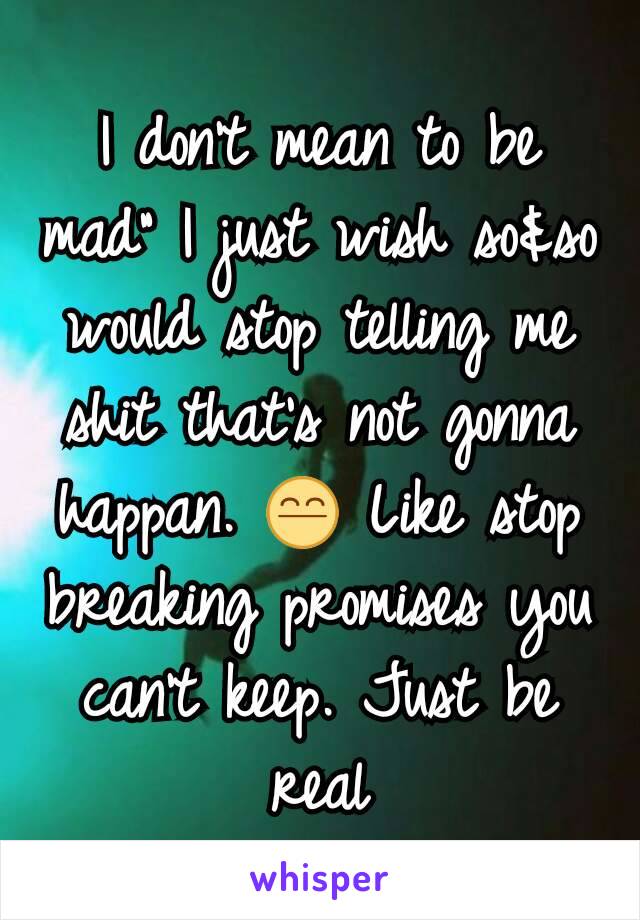 I don't mean to be mad" I just wish so&so would stop telling me shit that's not gonna happan. 😤 Like stop breaking promises you can't keep. Just be real