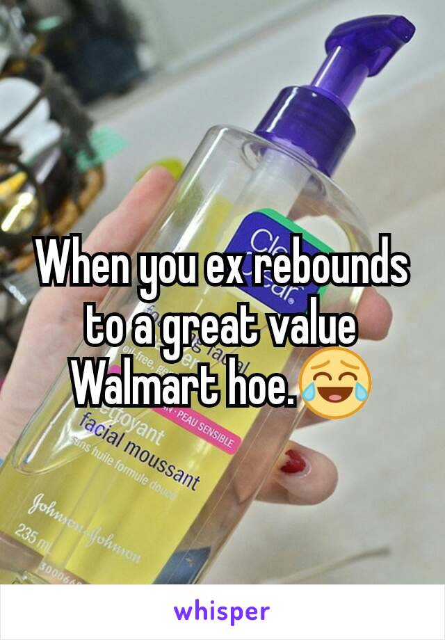 When you ex rebounds to a great value Walmart hoe.😂