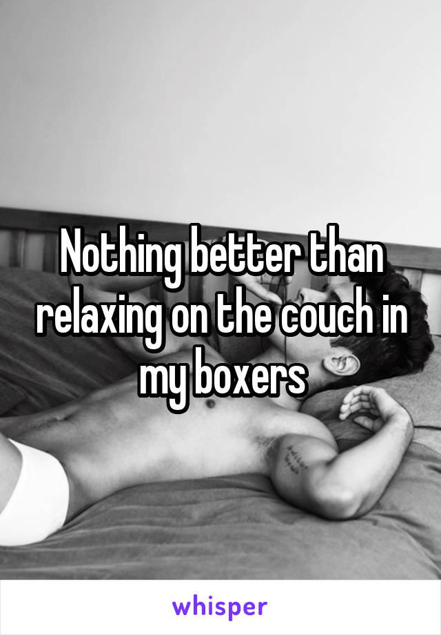 Nothing better than relaxing on the couch in my boxers