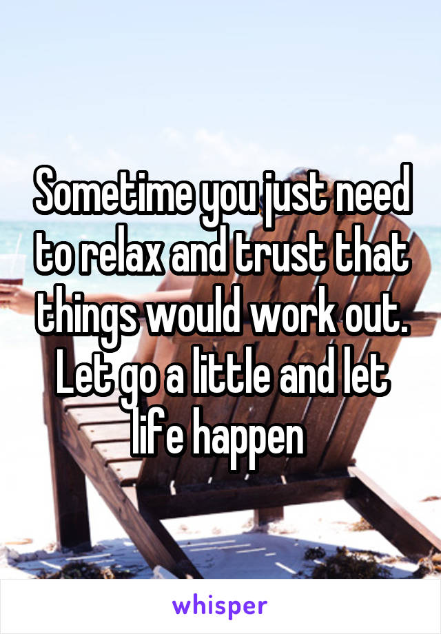 Sometime you just need to relax and trust that things would work out. Let go a little and let life happen 