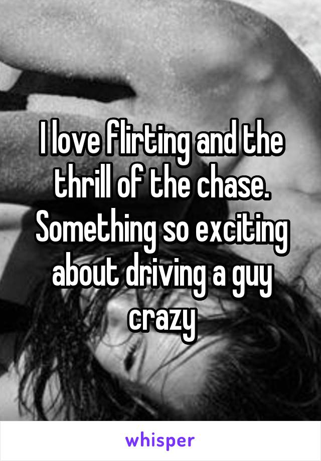 I love flirting and the thrill of the chase. Something so exciting about driving a guy crazy