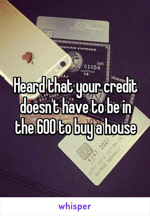 Heard that your credit doesn't have to be in the 600 to buy a house