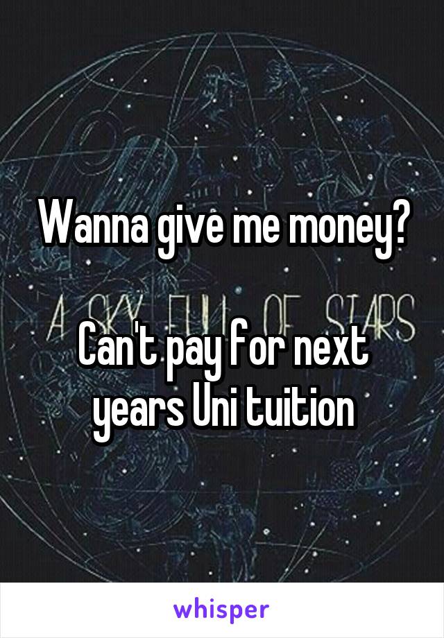 Wanna give me money?

Can't pay for next years Uni tuition