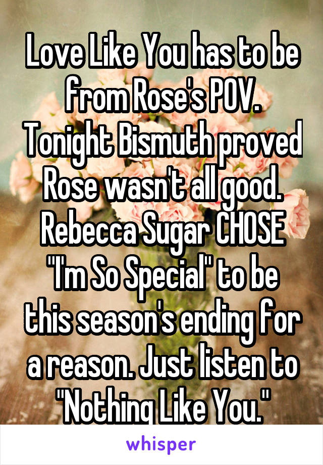 Love Like You has to be from Rose's POV. Tonight Bismuth proved Rose wasn't all good. Rebecca Sugar CHOSE "I'm So Special" to be this season's ending for a reason. Just listen to "Nothing Like You."